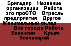 Бригадир › Название организации ­ Работа-это проСТО › Отрасль предприятия ­ Другое › Минимальный оклад ­ 35 700 - Все города Работа » Вакансии   . Крым,Бахчисарай